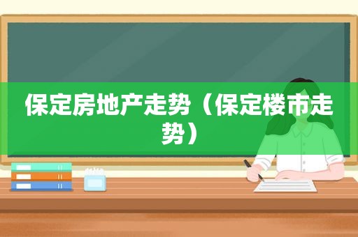 保定房地产走势（保定楼市走势）