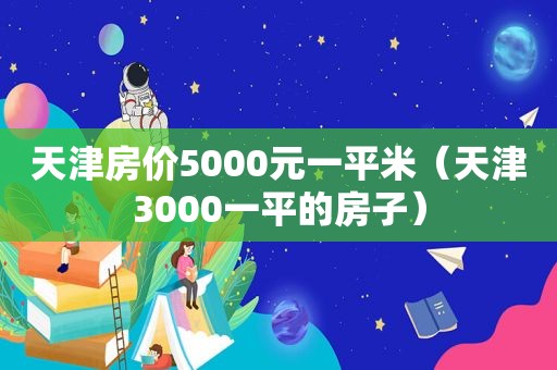 天津房价5000元一平米（天津3000一平的房子）