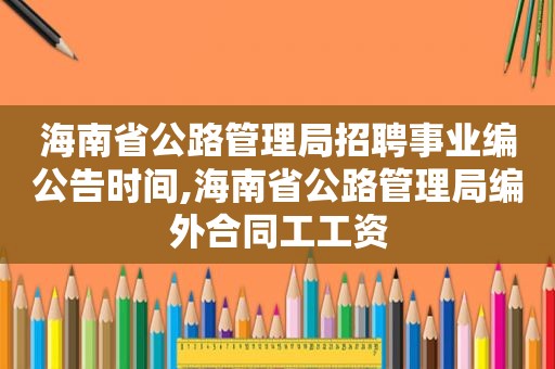 海南省公路管理局招聘事业编公告时间,海南省公路管理局编外合同工工资