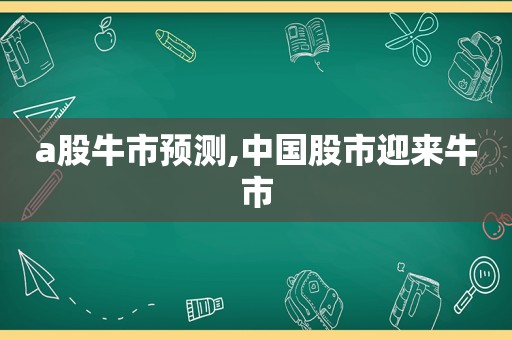 a股牛市预测,中国股市迎来牛市