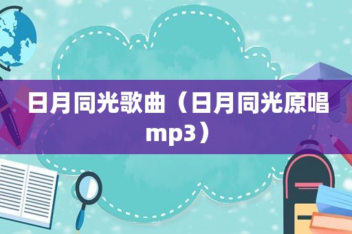 日月同光歌曲（日月同光原唱mp3）