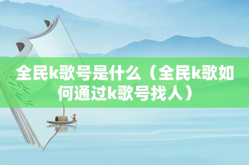 全民k歌号是什么（全民k歌如何通过k歌号找人）