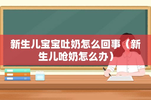 新生儿宝宝吐奶怎么回事（新生儿呛奶怎么办）