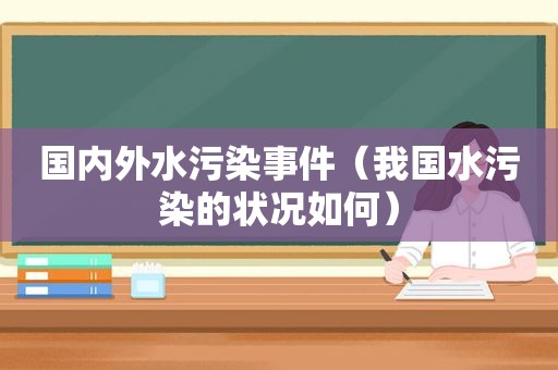 国内外水污染事件（我国水污染的状况如何）