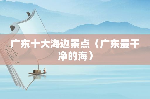 广东十大海边景点（广东最干净的海）