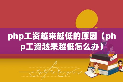 php工资越来越低的原因（php工资越来越低怎么办）