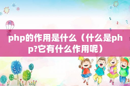 php的作用是什么（什么是php?它有什么作用呢）