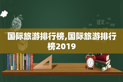 国际旅游排行榜,国际旅游排行榜2019