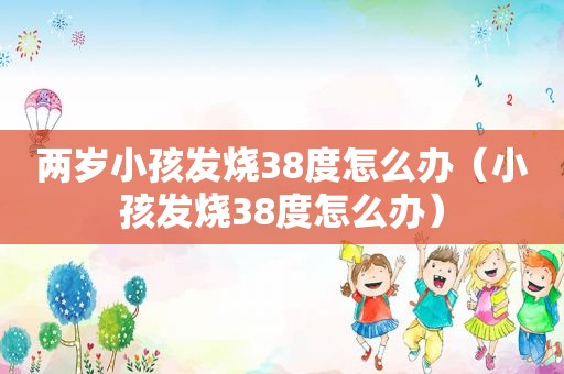 两岁小孩发烧38度怎么办（小孩发烧38度怎么办）