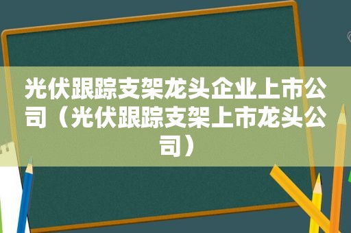 光伏跟踪支架龙头企业上市公司（光伏跟踪支架上市龙头公司）