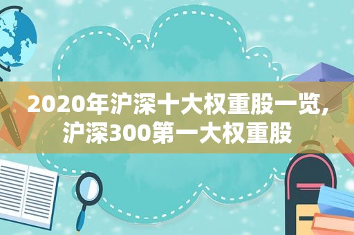 2020年沪深十大权重股一览,沪深300第一大权重股