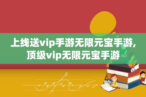 上线送vip手游无限元宝手游,顶级vip无限元宝手游