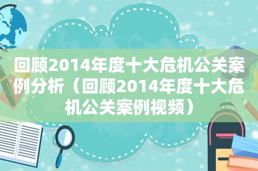 回顾2014年度十大危机公关案例分析（回顾2014年度十大危机公关案例视频）