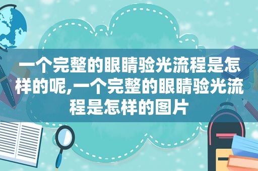 一个完整的眼睛验光流程是怎样的呢,一个完整的眼睛验光流程是怎样的图片