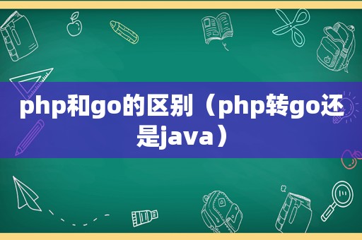 php和go的区别（php转go还是java）