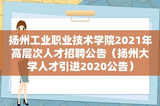 扬州工业职业技术学院2021年高层次人才招聘公告（扬州大学人才引进2020公告）