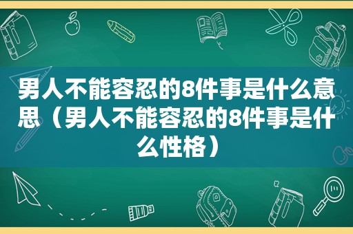 男人不能容忍的8件事是什么意思（男人不能容忍的8件事是什么性格）