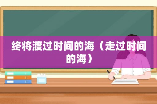 终将渡过时间的海（走过时间的海）