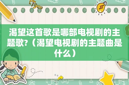 渴望这首歌是哪部电视剧的主题歌?（渴望电视剧的主题曲是什么）