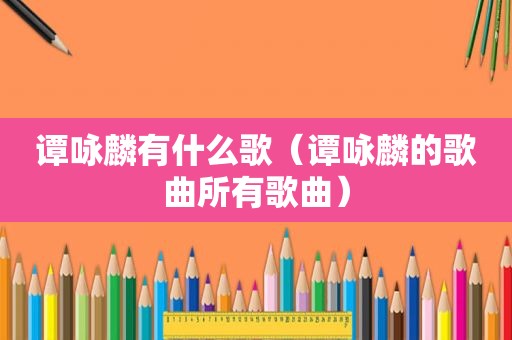 谭咏麟有什么歌（谭咏麟的歌曲所有歌曲）