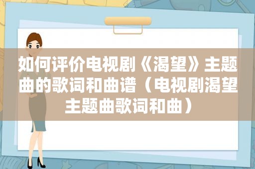 如何评价电视剧《渴望》主题曲的歌词和曲谱（电视剧渴望主题曲歌词和曲）