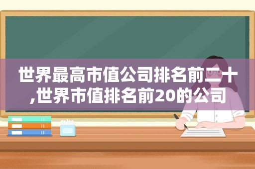 世界最高市值公司排名前二十,世界市值排名前20的公司