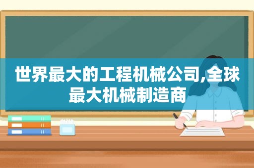 世界最大的工程机械公司,全球最大机械制造商