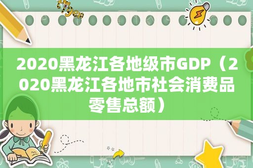 2020黑龙江各地级市GDP（2020黑龙江各地市社会消费品零售总额）