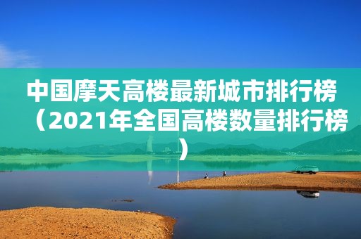 中国摩天高楼最新城市排行榜（2021年全国高楼数量排行榜）