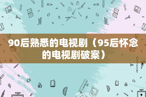 90后熟悉的电视剧（95后怀念的电视剧破案）