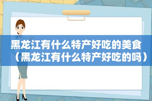 黑龙江有什么特产好吃的美食（黑龙江有什么特产好吃的吗）