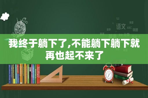 我终于躺下了,不能躺下躺下就再也起不来了