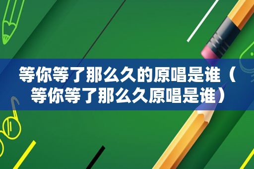 等你等了那么久的原唱是谁（等你等了那么久原唱是谁）