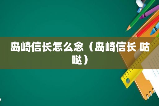 岛崎信长怎么念（岛崎信长 咕哒）