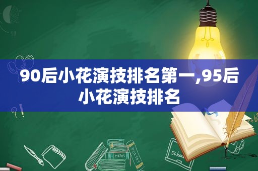 90后小花演技排名第一,95后小花演技排名