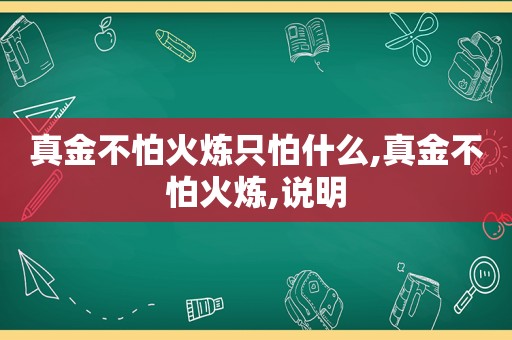 真金不怕火炼只怕什么,真金不怕火炼,说明