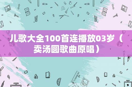 儿歌大全100首连播放03岁（卖汤圆歌曲原唱）