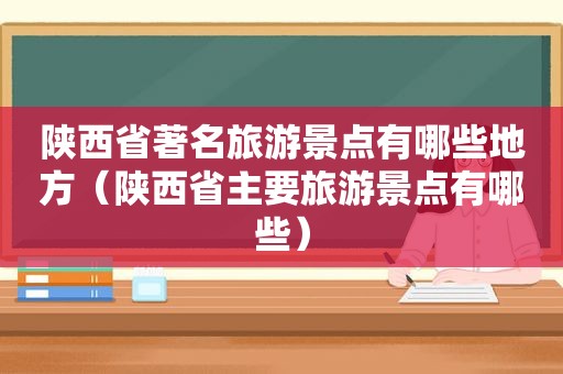 陕西省著名旅游景点有哪些地方（陕西省主要旅游景点有哪些）