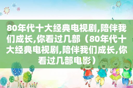 80年代十大经典电视剧,陪伴我们成长,你看过几部（80年代十大经典电视剧,陪伴我们成长,你看过几部电影）