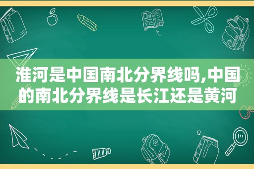 淮河是中国南北分界线吗,中国的南北分界线是长江还是黄河