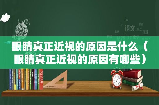 眼睛真正近视的原因是什么（眼睛真正近视的原因有哪些）