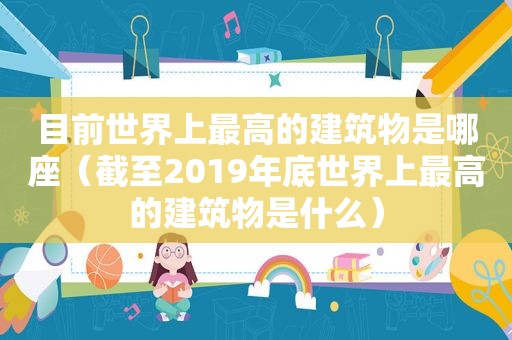 目前世界上最高的建筑物是哪座（截至2019年底世界上最高的建筑物是什么）