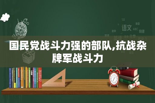  *** 战斗力强的部队,抗战杂牌军战斗力