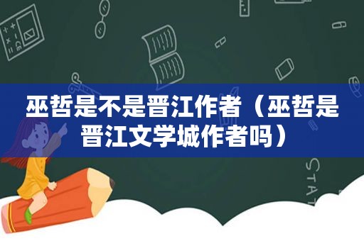 巫哲是不是晋江作者（巫哲是晋江文学城作者吗）