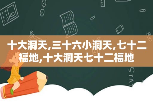 十大洞天,三十六小洞天,七十二福地,十大洞天七十二福地