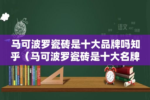 马可波罗瓷砖是十大品牌吗知乎（马可波罗瓷砖是十大名牌吗）