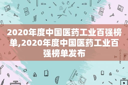 2020年度中国医药工业百强榜单,2020年度中国医药工业百强榜单发布