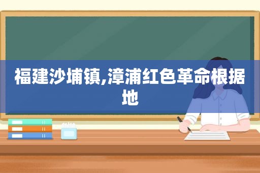 福建沙埔镇,漳浦红色革命根据地