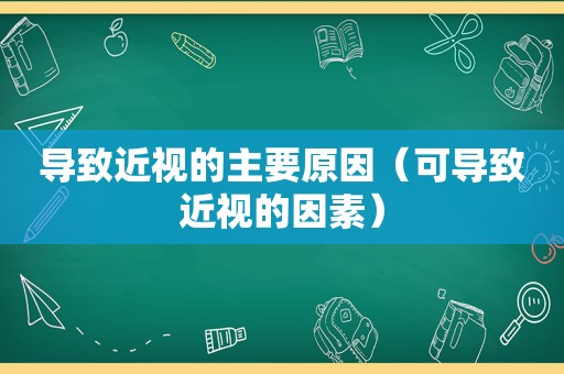 导致近视的主要原因（可导致近视的因素）