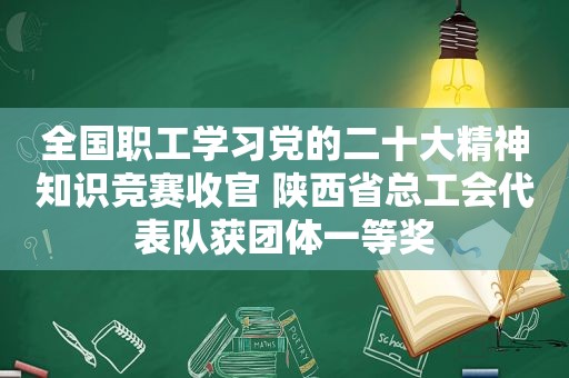 全国职工学习党的二十大精神知识竞赛收官 陕西省总工会代表队获团体一等奖